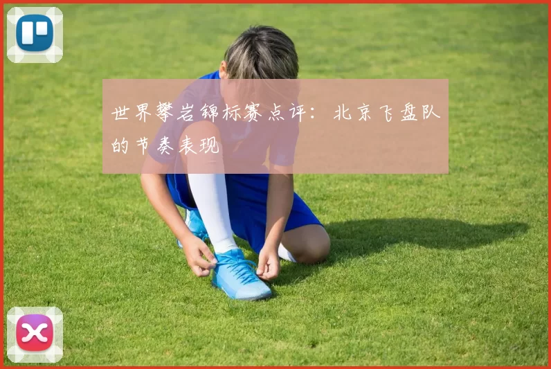 世界攀岩锦标赛点评：北京飞盘队的节奏表现