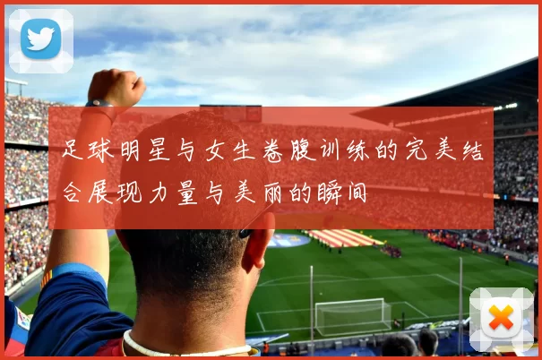 足球明星与女生卷腹训练的完美结合展现力量与美丽的瞬间