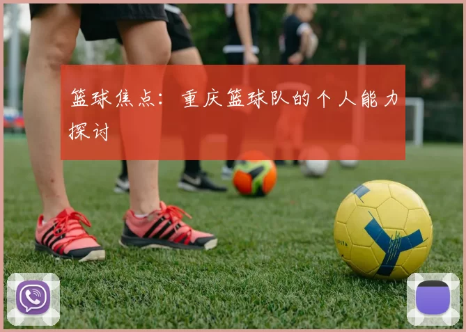 篮球焦点：重庆篮球队的个人能力探讨