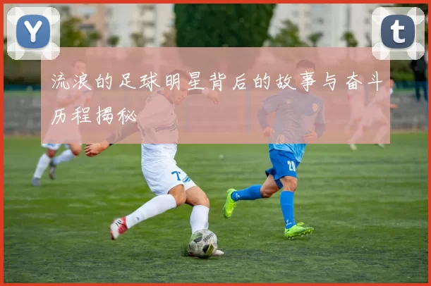 流浪的足球明星背后的故事与奋斗历程揭秘