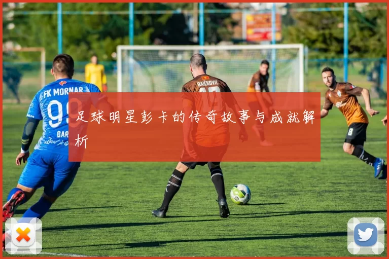 足球明星彭卡的传奇故事与成就解析