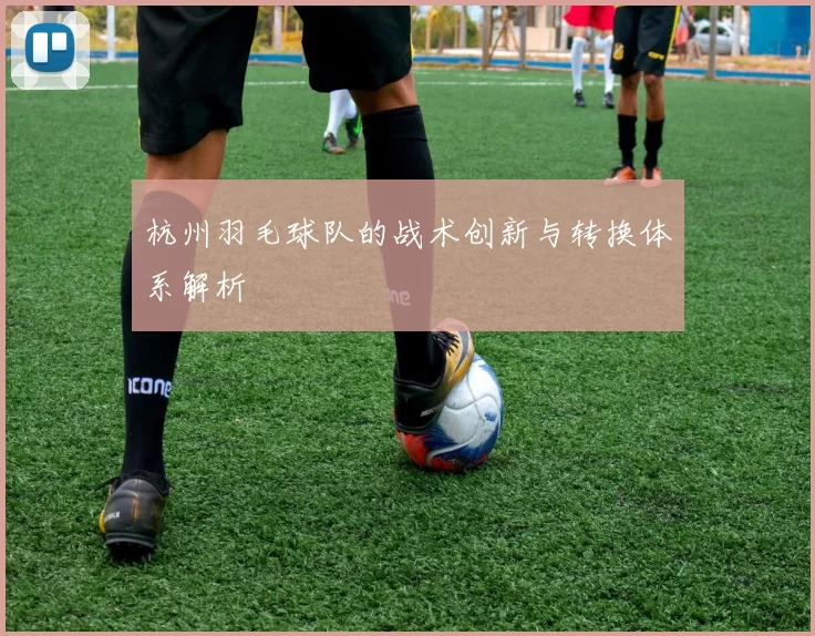 杭州羽毛球队的战术创新与转换体系解析