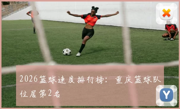 2026篮球速度排行榜：重庆篮球队位居第2名