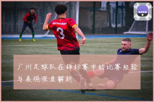 广州足球队在锦标赛中的比赛经验与表现深度解析