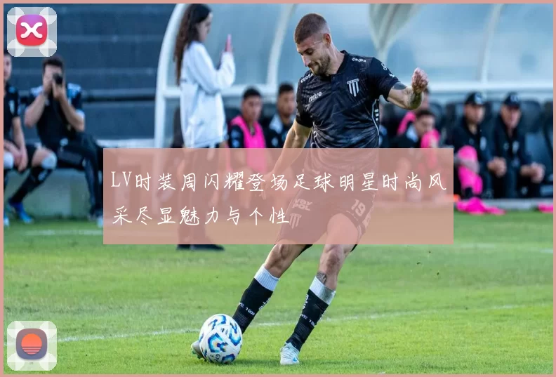 LV时装周闪耀登场足球明星时尚风采尽显魅力与个性
