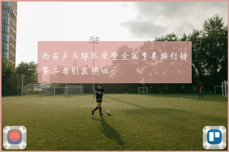 西安乒乓球队荣登全国节奏排行榜第二名引发热议